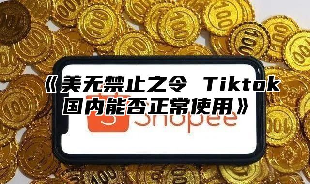 《美无禁止之令 Tiktok国内能否正常使用》