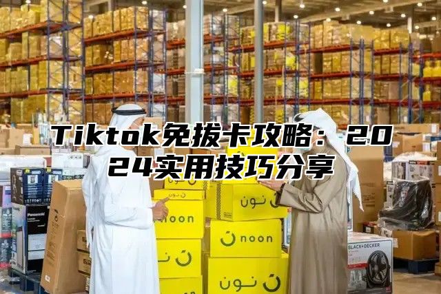 Tiktok免拔卡攻略：2024实用技巧分享