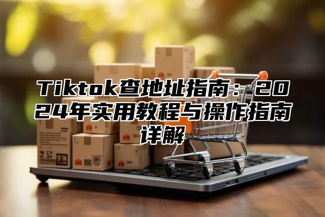 Tiktok查地址指南：2024年实用教程与操作指南详解