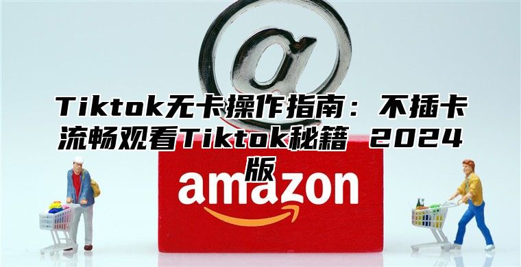 Tiktok无卡操作指南：不插卡流畅观看Tiktok秘籍 2024版