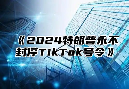 《2024特朗普永不封停TikTok号令》