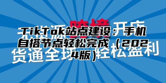 TikTok站点建设：手机自搭节点轻松完成（2024版）