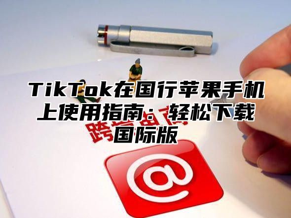 TikTok在国行苹果手机上使用指南：轻松下载国际版