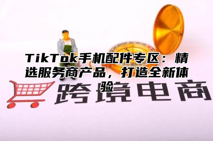 TikTok手机配件专区：精选服务商产品，打造全新体验