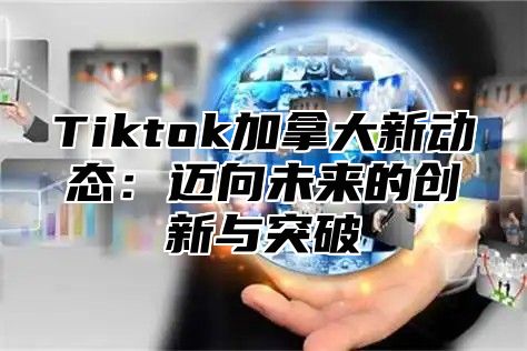 Tiktok加拿大新动态：迈向未来的创新与突破