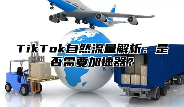 TikTok自然流量解析：是否需要加速器？