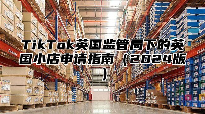 TikTok英国监管局下的英国小店申请指南（2024版）