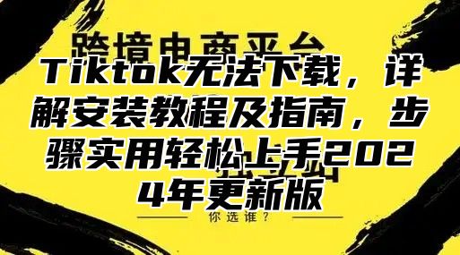 Tiktok无法下载，详解安装教程及指南，步骤实用轻松上手2024年更新版