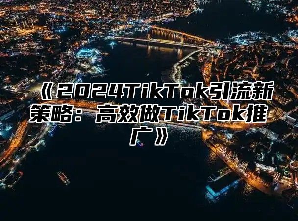 《2024TikTok引流新策略：高效做TikTok推广》