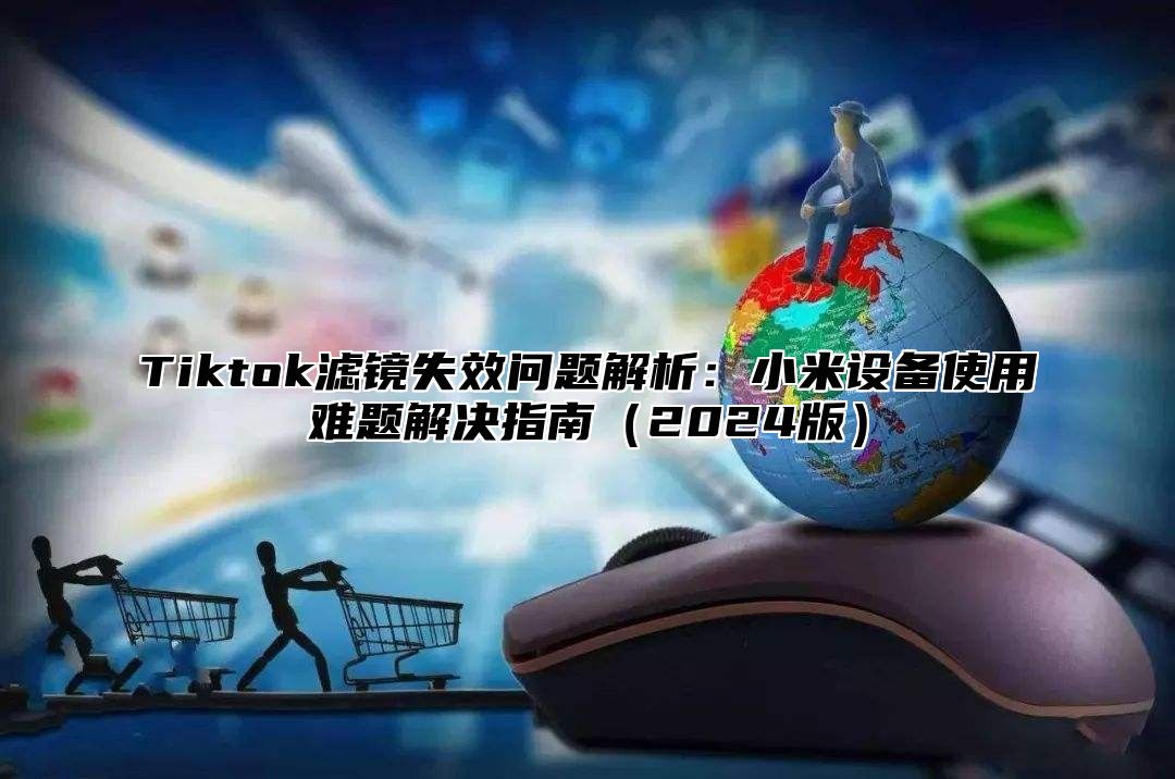 Tiktok滤镜失效问题解析：小米设备使用难题解决指南（2024版）