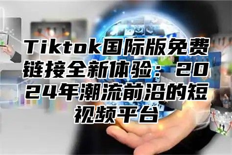 Tiktok国际版免费链接全新体验：2024年潮流前沿的短视频平台