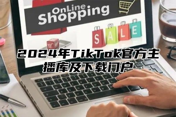 2024年TikTok官方主播库及下载门户