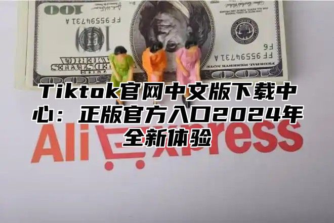 Tiktok官网中文版下载中心：正版官方入口2024年全新体验