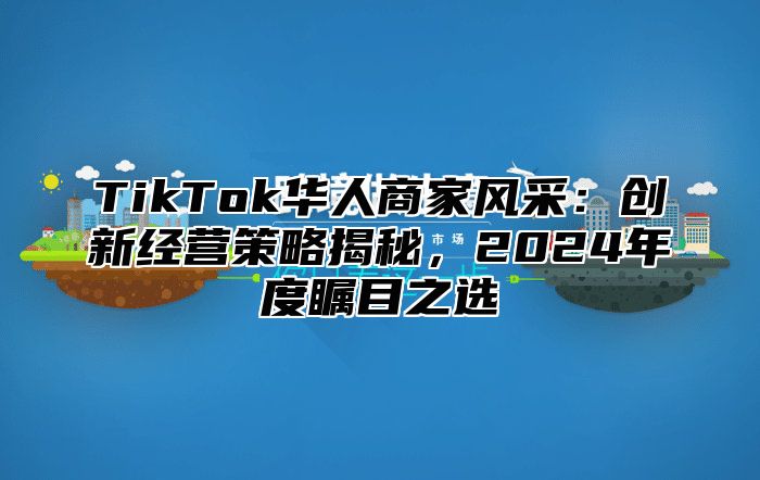 TikTok华人商家风采：创新经营策略揭秘，2024年度瞩目之选