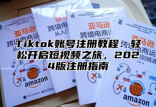 Tiktok账号注册教程：轻松开启短视频之旅，2024版注册指南