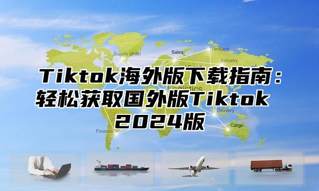 Tiktok海外版下载指南：轻松获取国外版Tiktok 2024版