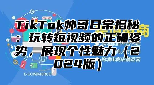 TikTok帅哥日常揭秘：玩转短视频的正确姿势，展现个性魅力（2024版）