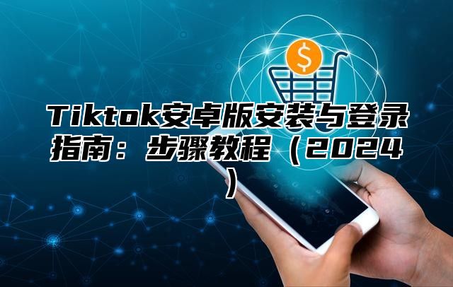 Tiktok安卓版安装与登录指南：步骤教程（2024）