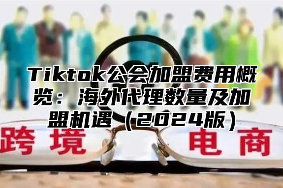 Tiktok公会加盟费用概览：海外代理数量及加盟机遇（2024版）