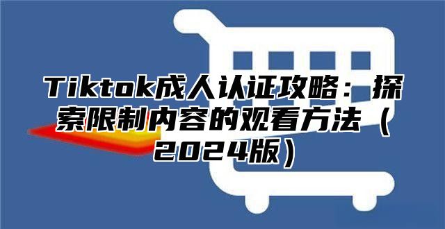 Tiktok成人认证攻略：探索限制内容的观看方法（2024版）