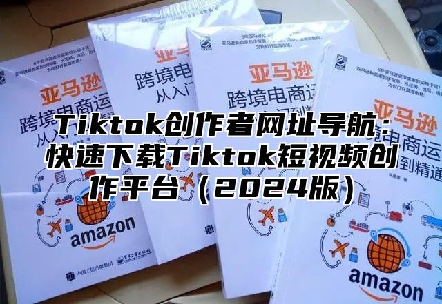 Tiktok创作者网址导航：快速下载Tiktok短视频创作平台（2024版）