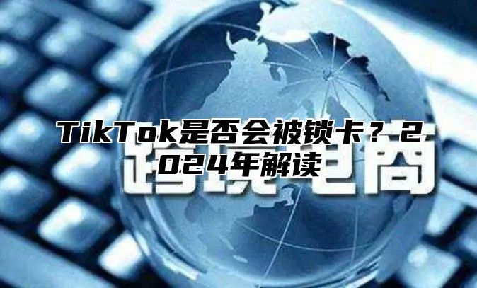 TikTok是否会被锁卡？2024年解读