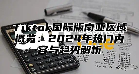 Tiktok国际版南亚区域概览：2024年热门内容与趋势解析