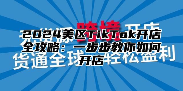 2024美区TikTok开店全攻略：一步步教你如何开店