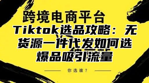 Tiktok选品攻略：无货源一件代发如何选爆品吸引流量