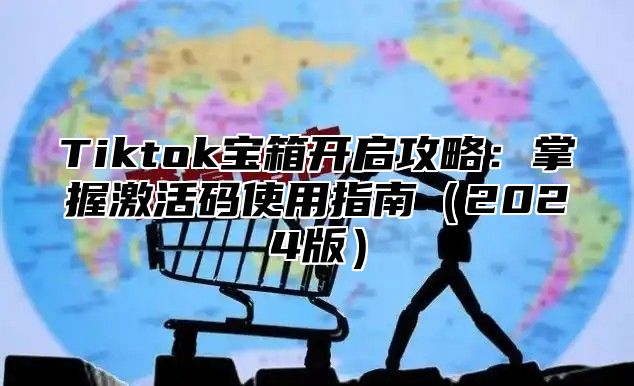 Tiktok宝箱开启攻略：掌握激活码使用指南（2024版）