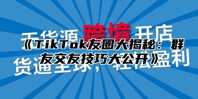 《TikTok友圈大揭秘：群友交友技巧大公开》