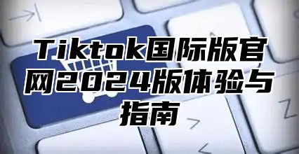 Tiktok国际版官网2024版体验与指南