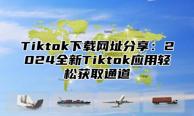 Tiktok下载网址分享：2024全新Tiktok应用轻松获取通道