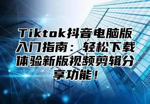 Tiktok抖音电脑版入门指南：轻松下载体验新版视频剪辑分享功能！