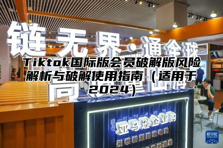 Tiktok国际版会员破解版风险解析与破解使用指南（适用于2024）