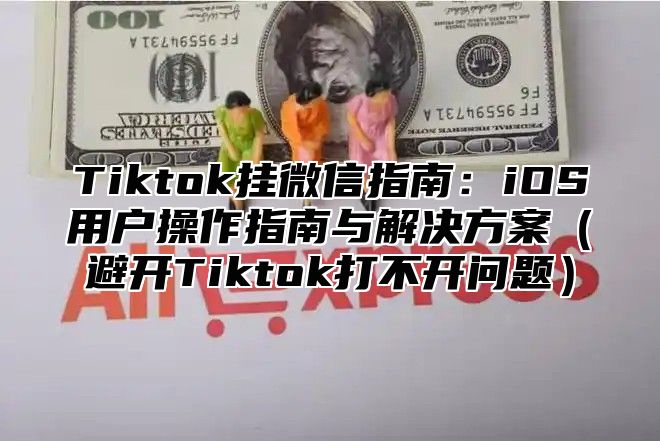 Tiktok挂微信指南：iOS用户操作指南与解决方案（避开Tiktok打不开问题）