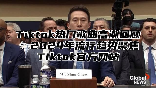 Tiktok热门歌曲高潮回顾：2024年流行趋势聚焦Tiktok官方网站