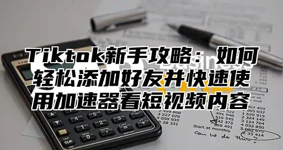 Tiktok新手攻略：如何轻松添加好友并快速使用加速器看短视频内容