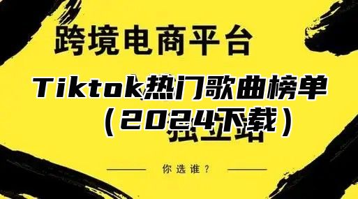 Tiktok热门歌曲榜单（2024下载）