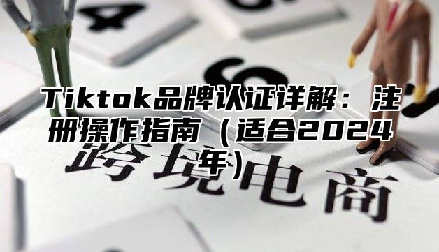 Tiktok品牌认证详解：注册操作指南（适合2024年）