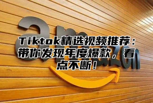 Tiktok精选视频推荐：带你发现年度爆款，看点不断！