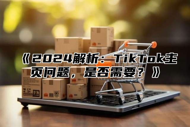 《2024解析：TikTok主页问题，是否需要？》