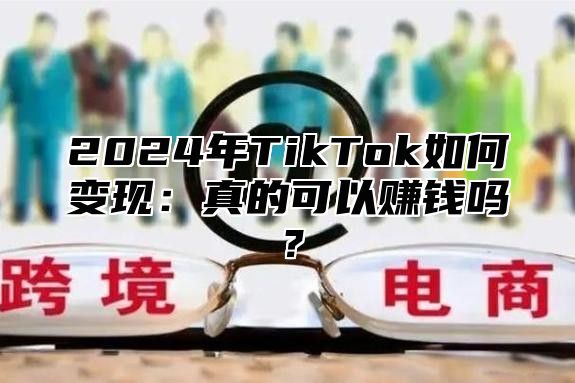 2024年TikTok如何变现：真的可以赚钱吗？