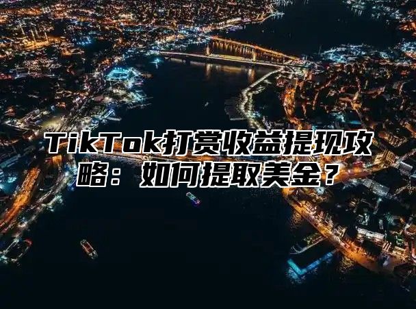 TikTok打赏收益提现攻略：如何提取美金？