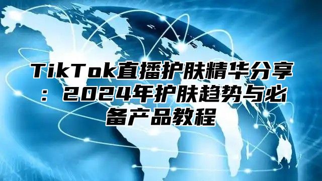 TikTok直播护肤精华分享：2024年护肤趋势与必备产品教程