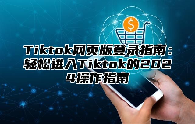 Tiktok网页版登录指南：轻松进入Tiktok的2024操作指南