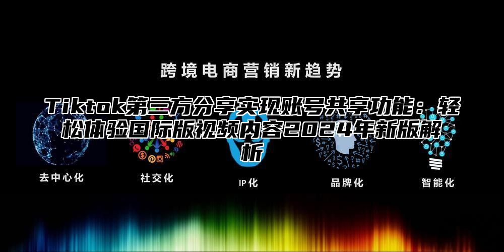 Tiktok第三方分享实现账号共享功能：轻松体验国际版视频内容2024年新版解析