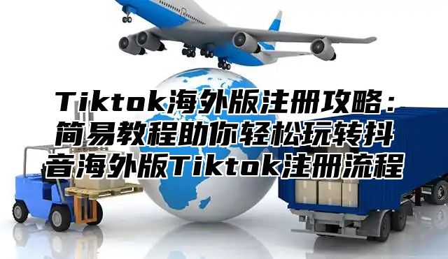 Tiktok海外版注册攻略：简易教程助你轻松玩转抖音海外版Tiktok注册流程