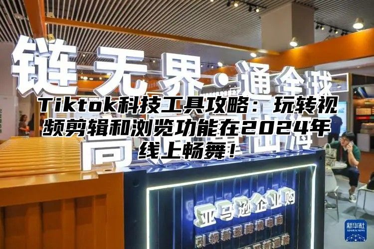 Tiktok科技工具攻略：玩转视频剪辑和浏览功能在2024年线上畅舞！