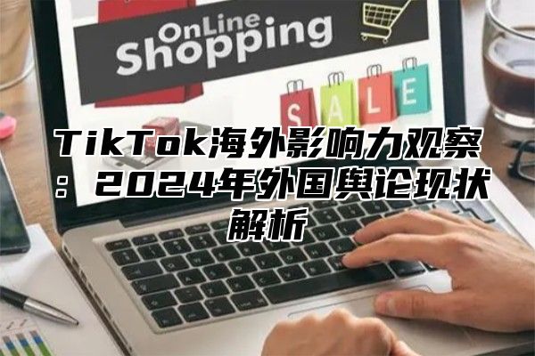 TikTok海外影响力观察：2024年外国舆论现状解析